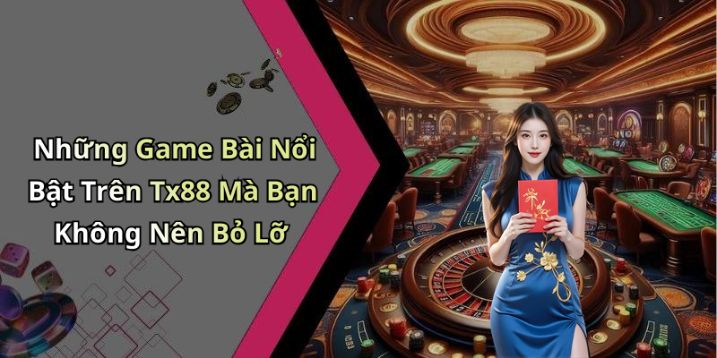 Những Game Bài Nổi Bật Trên Tx88 Mà Bạn Không Nên Bỏ Lỡ