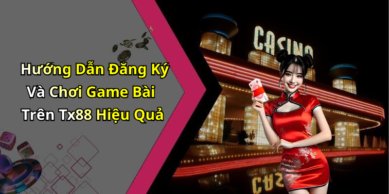 Hướng Dẫn Đăng Ký Và Chơi Game Bài Trên Tx88 Hiệu Quả