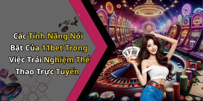 Các Tính Năng Nổi Bật Của 11bet Trong Việc Trải Nghiệm Thể Thao Trực Tuyến