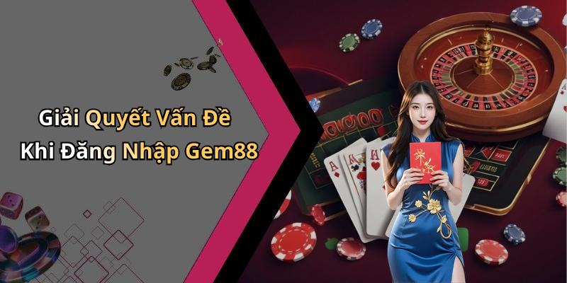 Giải Quyết Vấn Đề Khi Đăng Nhập Gem88