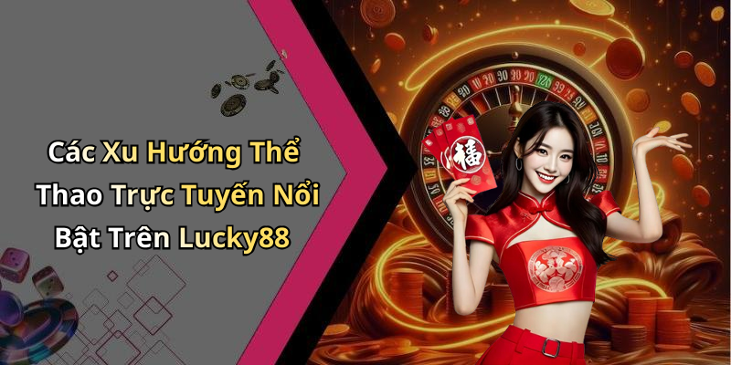 Các Xu Hướng Thể Thao Trực Tuyến Nổi Bật Trên Lucky88
