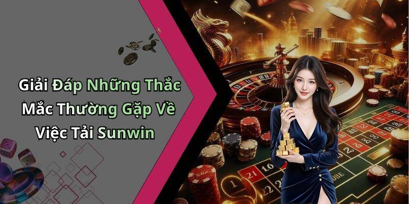 Giải Đáp Những Thắc Mắc Thường Gặp Về Việc Tải Sunwin